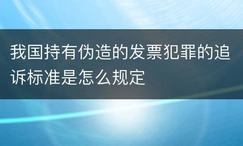 我国持有伪造的发票犯罪的追诉标准是怎么规定