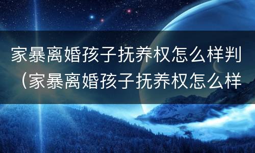 家暴离婚孩子抚养权怎么样判（家暴离婚孩子抚养权怎么样判决）
