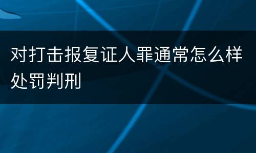对打击报复证人罪通常怎么样处罚判刑