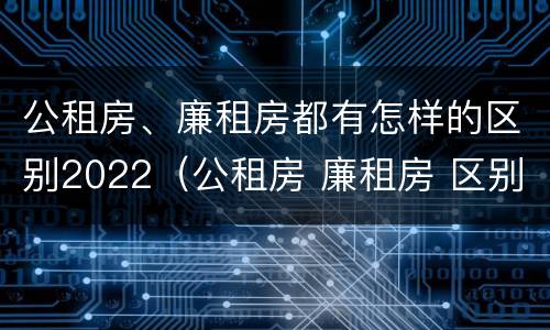 公租房、廉租房都有怎样的区别2022（公租房 廉租房 区别）