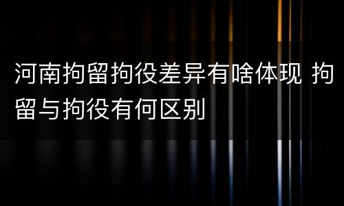 河南拘留拘役差异有啥体现 拘留与拘役有何区别
