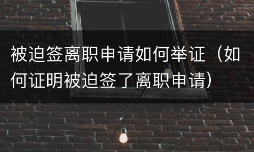 被迫签离职申请如何举证（如何证明被迫签了离职申请）