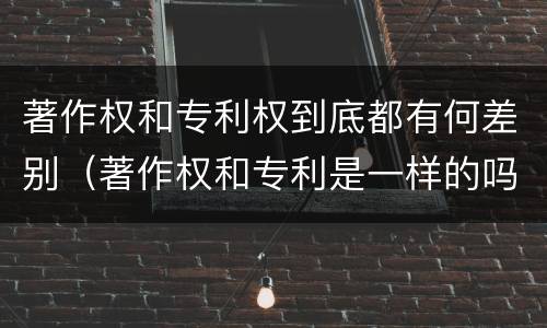著作权和专利权到底都有何差别（著作权和专利是一样的吗）