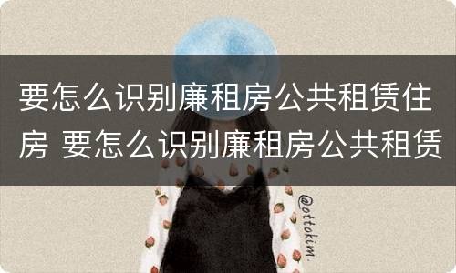 要怎么识别廉租房公共租赁住房 要怎么识别廉租房公共租赁住房信息
