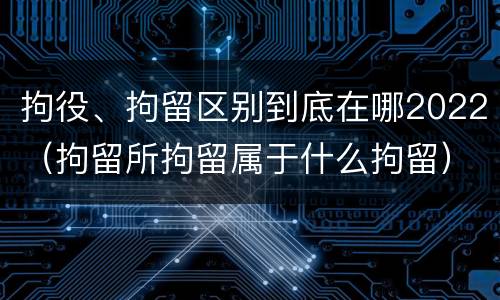 拘役、拘留区别到底在哪2022（拘留所拘留属于什么拘留）
