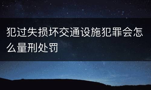 犯过失损坏交通设施犯罪会怎么量刑处罚