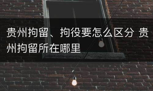 贵州拘留、拘役要怎么区分 贵州拘留所在哪里