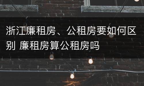浙江廉租房、公租房要如何区别 廉租房算公租房吗