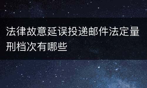法律故意延误投递邮件法定量刑档次有哪些