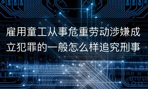 雇用童工从事危重劳动涉嫌成立犯罪的一般怎么样追究刑事责任