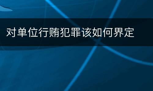 对单位行贿犯罪该如何界定