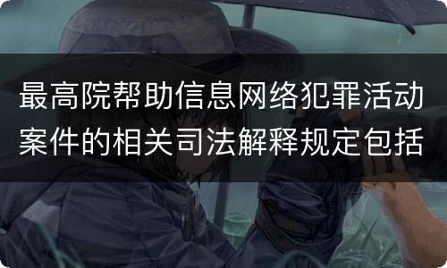 最高院帮助信息网络犯罪活动案件的相关司法解释规定包括什么主要内容