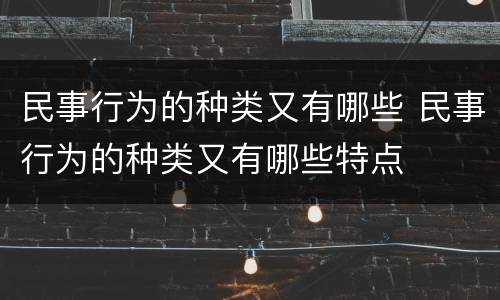民事行为的种类又有哪些 民事行为的种类又有哪些特点