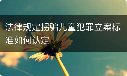 法律规定拐骗儿童犯罪立案标准如何认定