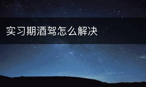 实习期酒驾怎么解决