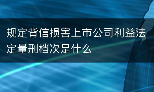 规定背信损害上市公司利益法定量刑档次是什么