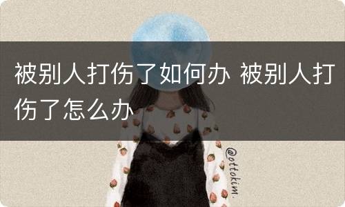 被别人打伤了如何办 被别人打伤了怎么办