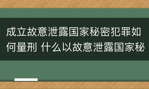 成立故意泄露国家秘密犯罪如何量刑 什么以故意泄露国家秘密罪立案