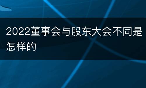 2022董事会与股东大会不同是怎样的