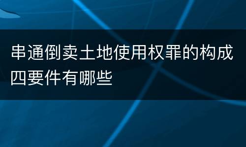 串通倒卖土地使用权罪的构成四要件有哪些