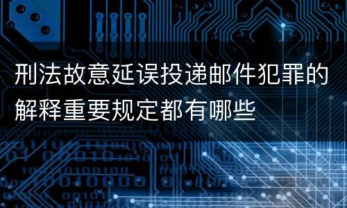 刑法故意延误投递邮件犯罪的解释重要规定都有哪些