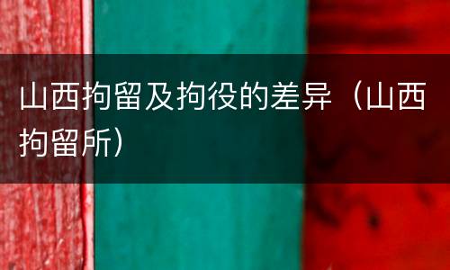 山西拘留及拘役的差异（山西拘留所）