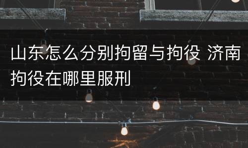 山东怎么分别拘留与拘役 济南拘役在哪里服刑