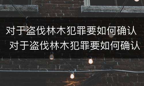 对于盗伐林木犯罪要如何确认 对于盗伐林木犯罪要如何确认