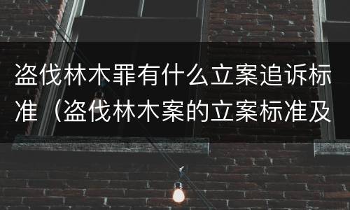 盗伐林木罪有什么立案追诉标准（盗伐林木案的立案标准及定罪与量刑）