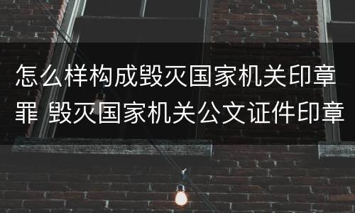 怎么样构成毁灭国家机关印章罪 毁灭国家机关公文证件印章罪