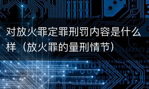 对放火罪定罪刑罚内容是什么样（放火罪的量刑情节）