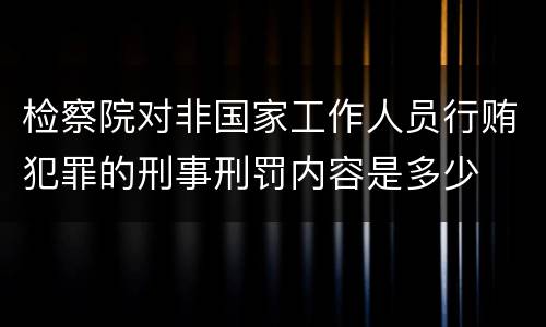 检察院对非国家工作人员行贿犯罪的刑事刑罚内容是多少