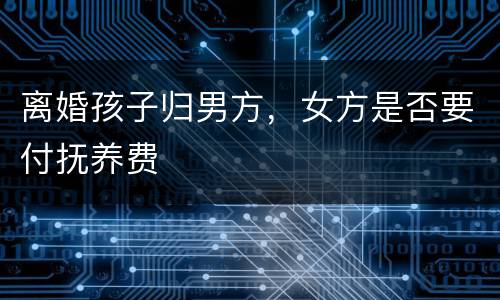 离婚孩子归男方，女方是否要付抚养费