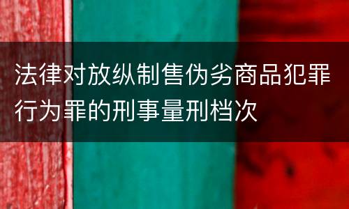 法律对放纵制售伪劣商品犯罪行为罪的刑事量刑档次