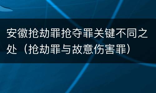 安徽抢劫罪抢夺罪关键不同之处（抢劫罪与故意伤害罪）