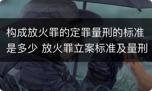 构成放火罪的定罪量刑的标准是多少 放火罪立案标准及量刑