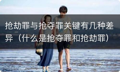 抢劫罪与抢夺罪关键有几种差异（什么是抢夺罪和抢劫罪）