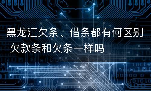 黑龙江欠条、借条都有何区别 欠款条和欠条一样吗