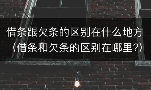 借条跟欠条的区别在什么地方（借条和欠条的区别在哪里?）