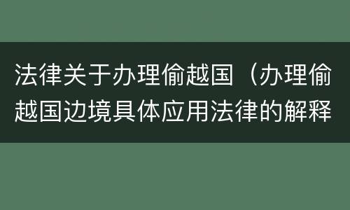 法律关于办理偷越国（办理偷越国边境具体应用法律的解释）