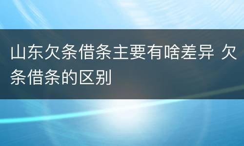 山东欠条借条主要有啥差异 欠条借条的区别