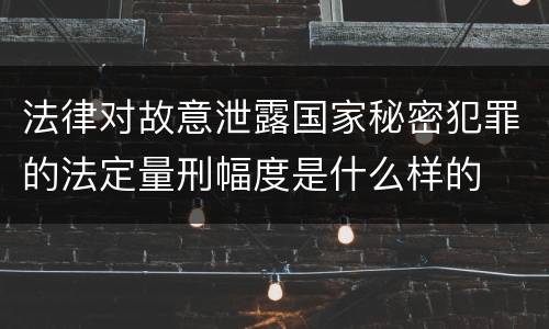 法律对故意泄露国家秘密犯罪的法定量刑幅度是什么样的