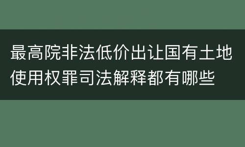 最高院非法低价出让国有土地使用权罪司法解释都有哪些