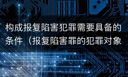 构成报复陷害犯罪需要具备的条件（报复陷害罪的犯罪对象不包括）