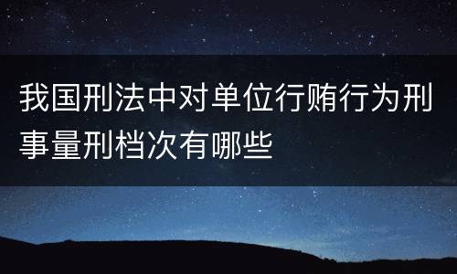 我国刑法中对单位行贿行为刑事量刑档次有哪些