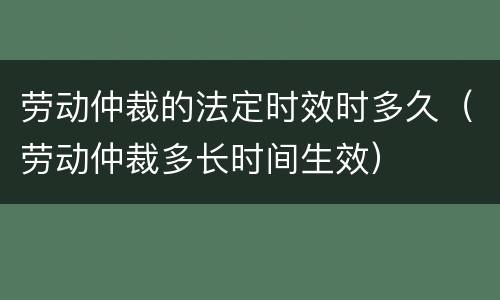 劳动仲裁的法定时效时多久（劳动仲裁多长时间生效）