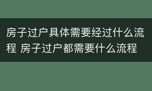 房子过户具体需要经过什么流程 房子过户都需要什么流程