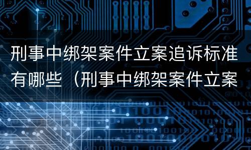刑事中绑架案件立案追诉标准有哪些（刑事中绑架案件立案追诉标准有哪些条款）