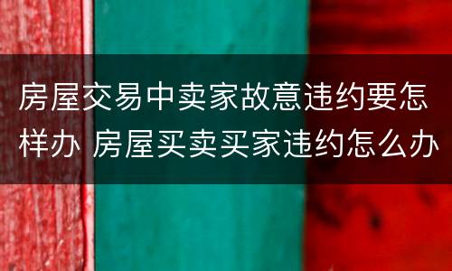 房屋交易中卖家故意违约要怎样办 房屋买卖买家违约怎么办