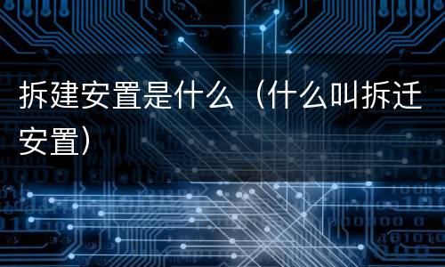 拆建安置是什么（什么叫拆迁安置）